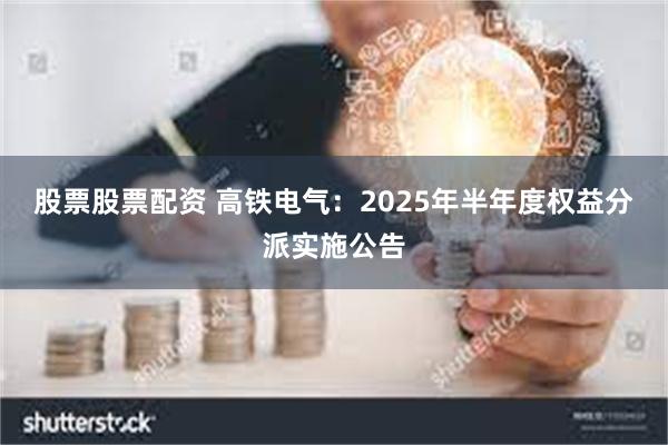 股票股票配资 高铁电气：2025年半年度权益分派实施公告