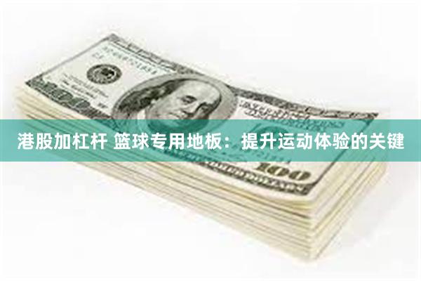 港股加杠杆 篮球专用地板:提升运动体验的关键