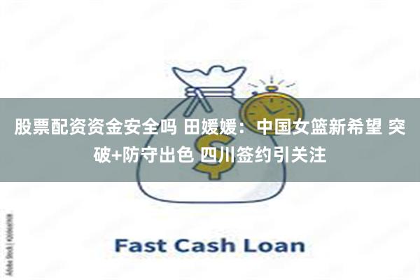 股票配资资金安全吗 田媛媛：中国女篮新希望 突破+防守出色 四川签约引关注