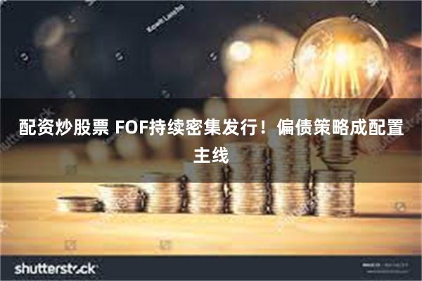 配资炒股票 FOF持续密集发行!偏债策略成配置主线